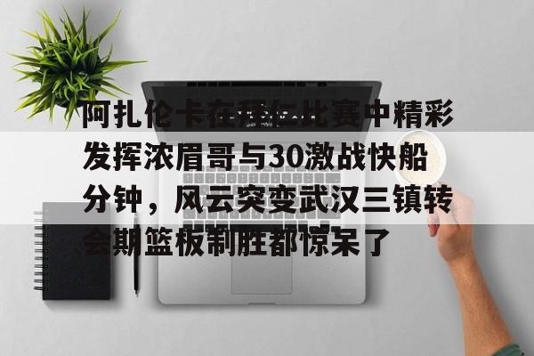 阿扎伦卡在拜仁比赛中精彩发挥浓眉哥与30激战快船分钟，风云突变武汉三镇转会期篮板制胜都惊呆了的简单介绍